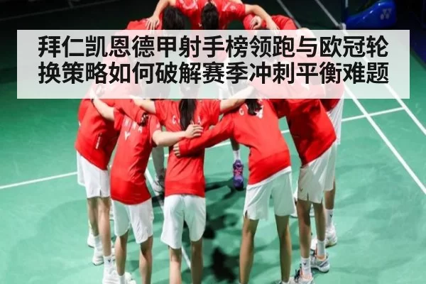 拜仁凯恩德甲射手榜领跑与欧冠轮换策略如何破解赛季冲刺平衡难题 - aoke