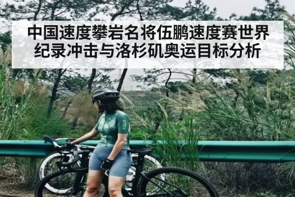 中国速度攀岩名将伍鹏速度赛世界纪录冲击与洛杉矶奥运目标分析 | aoke